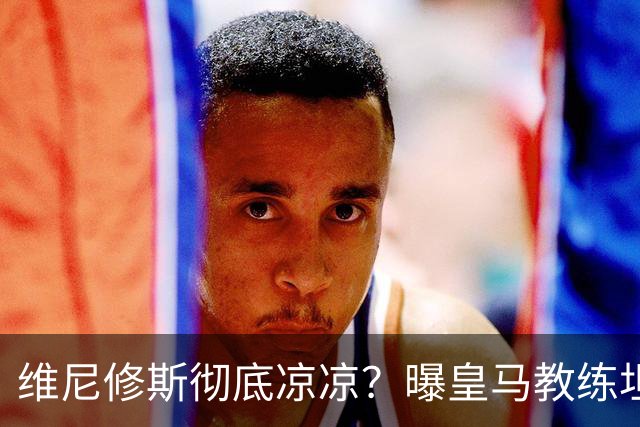 维尼修斯彻底凉凉？曝皇马教练坦承：没有他 球队全面提升+姆总解放
